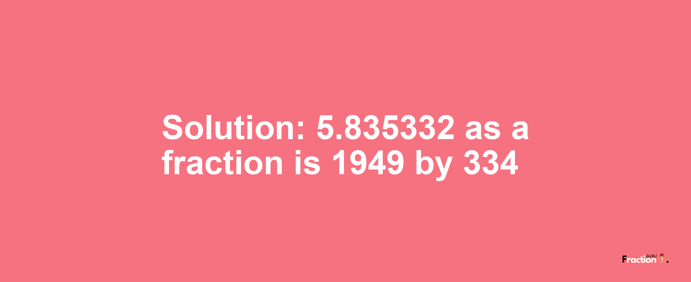 Solution:5.835332 as a fraction is 1949/334